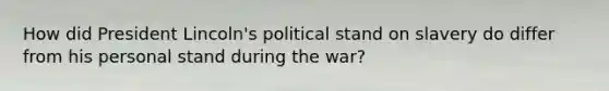 How did President Lincoln's political stand on slavery do differ from his personal stand during the war?