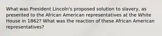 What was President Lincoln's proposed solution to slavery, as presented to the African American representatives at the White House in 1862? What was the reaction of these African American representatives?