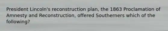 President Lincoln's reconstruction plan, the 1863 Proclamation of Amnesty and Reconstruction, offered Southerners which of the following?