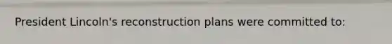 President Lincoln's reconstruction plans were committed to: