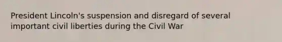 President Lincoln's suspension and disregard of several important civil liberties during the Civil War