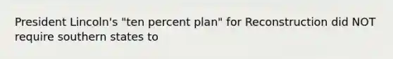 President Lincoln's "ten percent plan" for Reconstruction did NOT require southern states to