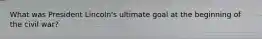 What was President Lincoln's ultimate goal at the beginning of the civil war?