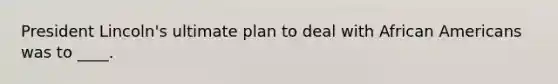 President Lincoln's ultimate plan to deal with African Americans was to ____.