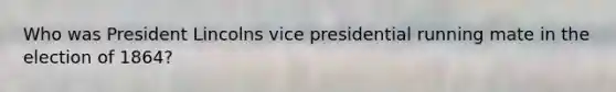 Who was President Lincolns vice presidential running mate in the election of 1864?