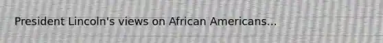 President Lincoln's views on African Americans...