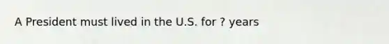 A President must lived in the U.S. for ? years