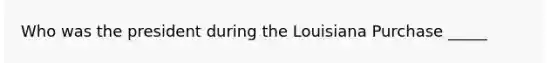 Who was the president during the Louisiana Purchase _____