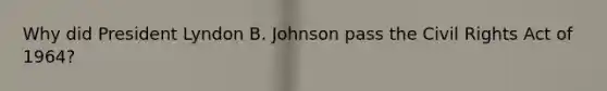 Why did President Lyndon B. Johnson pass the Civil Rights Act of 1964?