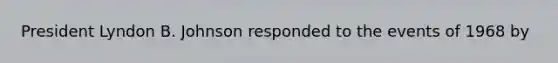 President Lyndon B. Johnson responded to the events of 1968 by