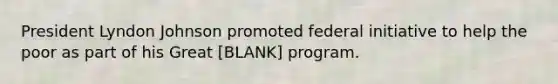 President Lyndon Johnson promoted federal initiative to help the poor as part of his Great [BLANK] program.