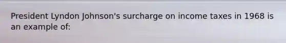 President Lyndon Johnson's surcharge on income taxes in 1968 is an example of: