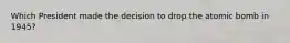 Which President made the decision to drop the atomic bomb in 1945?