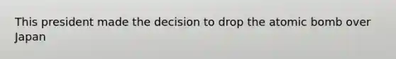 This president made the decision to drop the atomic bomb over Japan