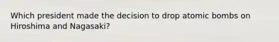 Which president made the decision to drop atomic bombs on Hiroshima and Nagasaki?