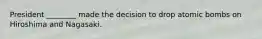 President ________ made the decision to drop atomic bombs on Hiroshima and Nagasaki.