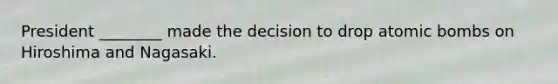 President ________ made the decision to drop atomic bombs on Hiroshima and Nagasaki.
