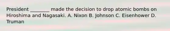 President ________ made the decision to drop atomic bombs on Hiroshima and Nagasaki. A. Nixon B. Johnson C. Eisenhower D. Truman