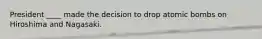 President ____ made the decision to drop atomic bombs on Hiroshima and Nagasaki.