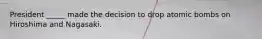 President _____ made the decision to drop atomic bombs on Hiroshima and Nagasaki.