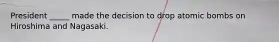 President _____ made the decision to drop atomic bombs on Hiroshima and Nagasaki.