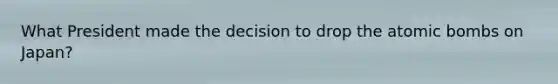 What President made the decision to drop the atomic bombs on Japan?