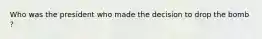 Who was the president who made the decision to drop the bomb ?