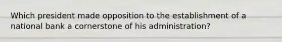 Which president made opposition to the establishment of a national bank a cornerstone of his administration?