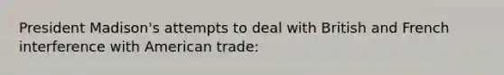 President Madison's attempts to deal with British and French interference with American trade: