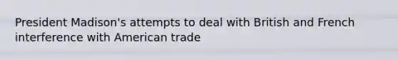 President Madison's attempts to deal with British and French interference with American trade