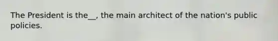 The President is the__, the main architect of the nation's public policies.