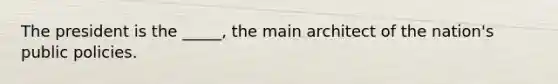 The president is the _____, the main architect of the nation's public policies.