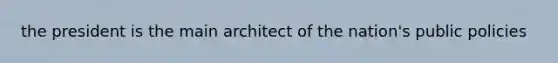 the president is the main architect of the nation's public policies