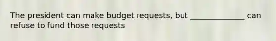 The president can make budget requests, but ______________ can refuse to fund those requests