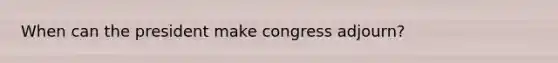 When can the president make congress adjourn?