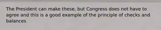 The President can make these, but Congress does not have to agree and this is a good example of the principle of checks and balances