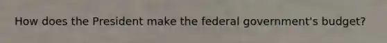 How does the President make the federal government's budget?