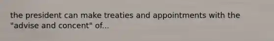 the president can make treaties and appointments with the "advise and concent" of...