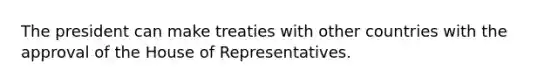 The president can make treaties with other countries with the approval of the House of Representatives.