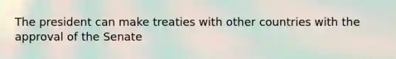 The president can make treaties with other countries with the approval of the Senate
