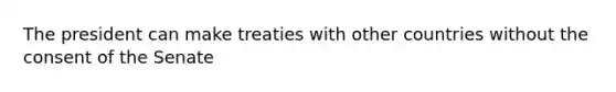 The president can make treaties with other countries without the consent of the Senate