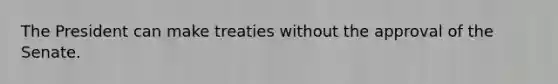 The President can make treaties without the approval of the Senate.