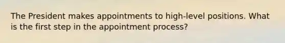 The President makes appointments to high-level positions. What is the first step in the appointment process?