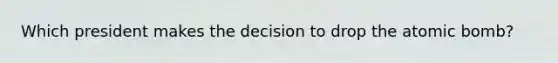 Which president makes the decision to drop the atomic bomb?