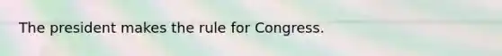 The president makes the rule for Congress.