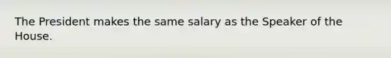 The President makes the same salary as the Speaker of the House.