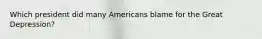 Which president did many Americans blame for the Great Depression?