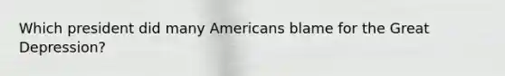 Which president did many Americans blame for the Great Depression?