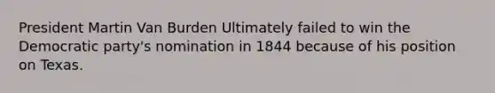 President Martin Van Burden Ultimately failed to win the Democratic party's nomination in 1844 because of his position on Texas.