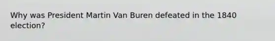 Why was President Martin Van Buren defeated in the 1840 election?